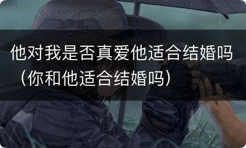 他对我是否真爱他适合结婚吗（你和他适合结婚吗）