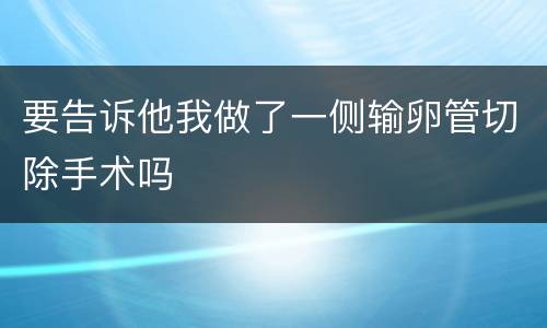 要告诉他我做了一侧输卵管切除手术吗