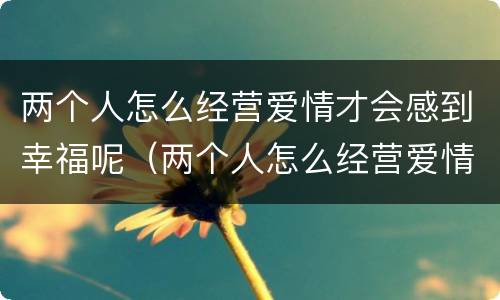 两个人怎么经营爱情才会感到幸福呢（两个人怎么经营爱情才会感到幸福呢）