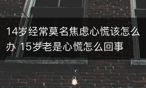 14岁经常莫名焦虑心慌该怎么办 15岁老是心慌怎么回事