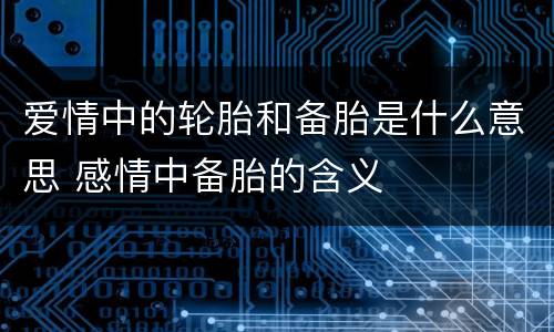 爱情中的轮胎和备胎是什么意思 感情中备胎的含义