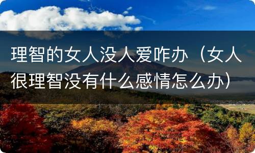理智的女人没人爱咋办（女人很理智没有什么感情怎么办）