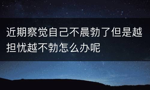 近期察觉自己不晨勃了但是越担忧越不勃怎么办呢