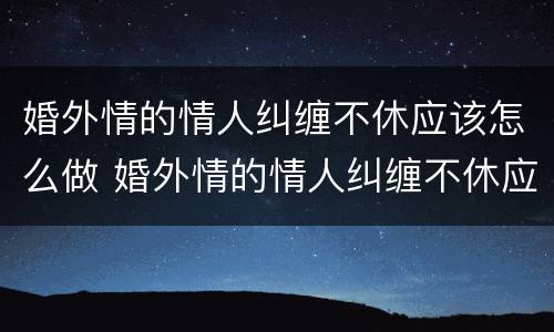 婚外情的情人纠缠不休应该怎么做 婚外情的情人纠缠不休应该怎么做才能挽回