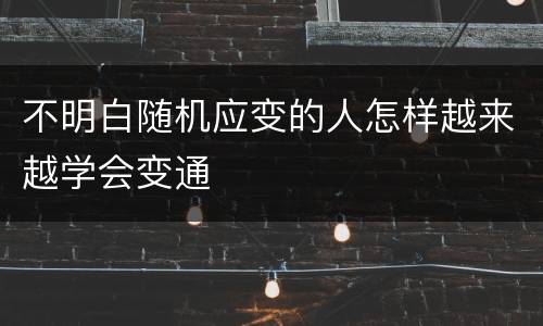 不明白随机应变的人怎样越来越学会变通