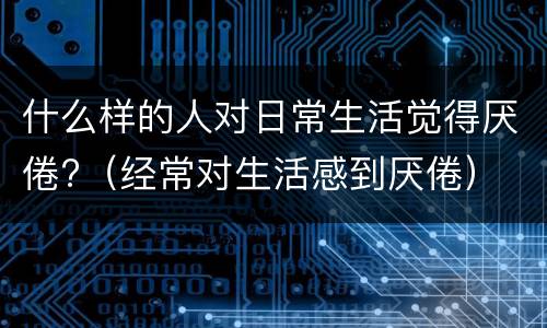 什么样的人对日常生活觉得厌倦?（经常对生活感到厌倦）