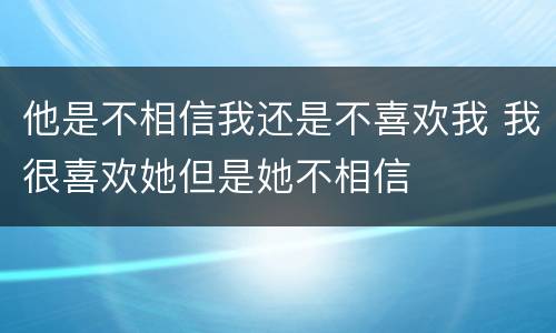他是不相信我还是不喜欢我 我很喜欢她但是她不相信
