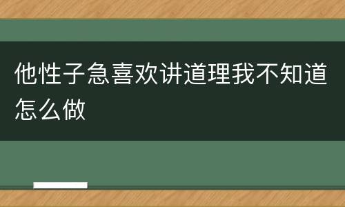 他性子急喜欢讲道理我不知道怎么做