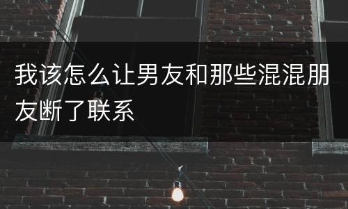 我该怎么让男友和那些混混朋友断了联系