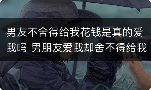 男友不舍得给我花钱是真的爱我吗 男朋友爱我却舍不得给我花钱