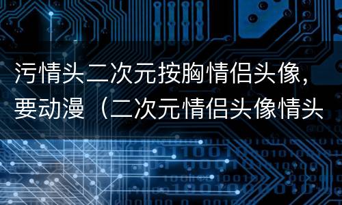 污情头二次元按胸情侣头像，要动漫（二次元情侣头像情头污部位）