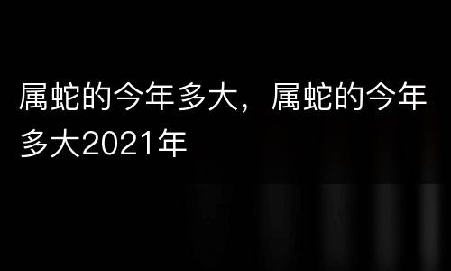 属蛇的今年多大，属蛇的今年多大2021年