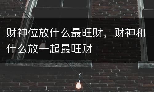 财神位放什么最旺财，财神和什么放一起最旺财