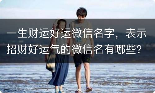 一生财运好运微信名字，表示招财好运气的微信名有哪些？