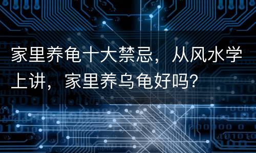 家里养龟十大禁忌，从风水学上讲，家里养乌龟好吗？