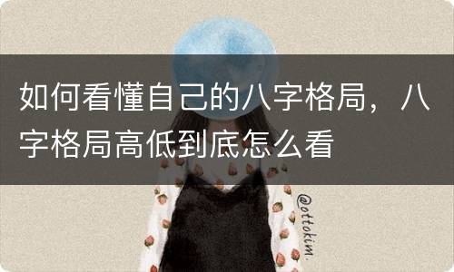 如何看懂自己的八字格局，八字格局高低到底怎么看