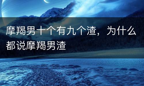 摩羯男十个有九个渣，为什么都说摩羯男渣