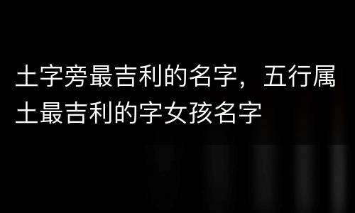 土字旁最吉利的名字，五行属土最吉利的字女孩名字