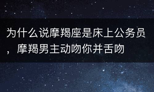 为什么说摩羯座是床上公务员，摩羯男主动吻你并舌吻
