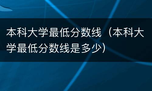 本科大学最低分数线（本科大学最低分数线是多少）