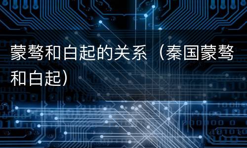 蒙骜和白起的关系（秦国蒙骜和白起）