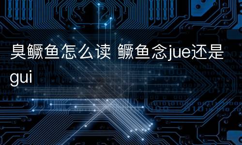 臭鳜鱼怎么读 鳜鱼念jue还是gui