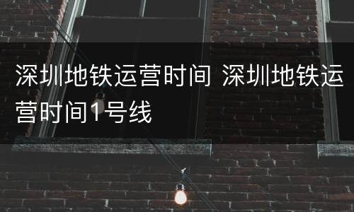 深圳地铁运营时间 深圳地铁运营时间1号线
