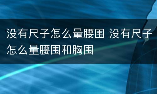 没有尺子怎么量腰围 没有尺子怎么量腰围和胸围