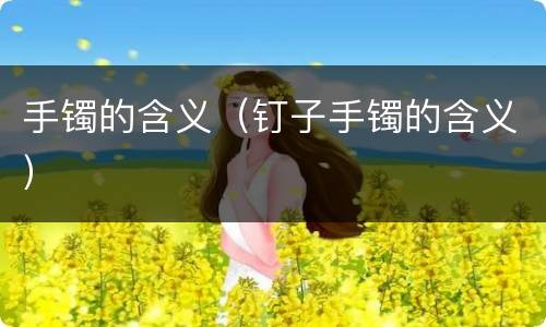 手镯的含义（钉子手镯的含义）