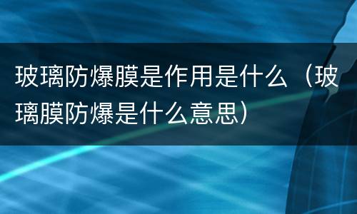 玻璃防爆膜是作用是什么（玻璃膜防爆是什么意思）