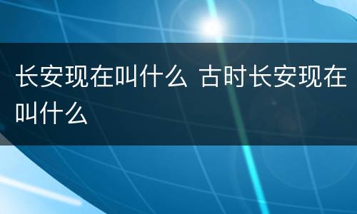 长安现在叫什么 古时长安现在叫什么