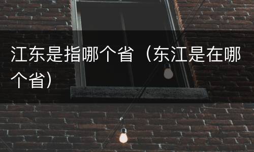 江东是指哪个省（东江是在哪个省）
