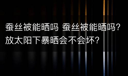 蚕丝被能晒吗 蚕丝被能晒吗?放太阳下暴晒会不会坏?