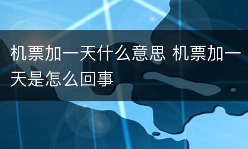 机票加一天什么意思 机票加一天是怎么回事