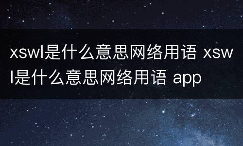 xswl是什么意思网络用语 xswl是什么意思网络用语 app