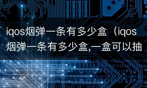 iqos烟弹一条有多少盒（iqos烟弹一条有多少盒,一盒可以抽几次）