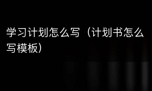 学习计划怎么写（计划书怎么写模板）