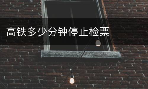 高铁多少分钟停止检票