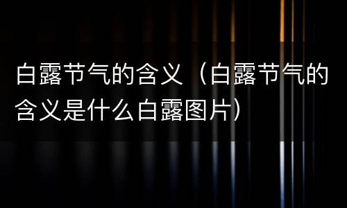 白露节气的含义（白露节气的含义是什么白露图片）