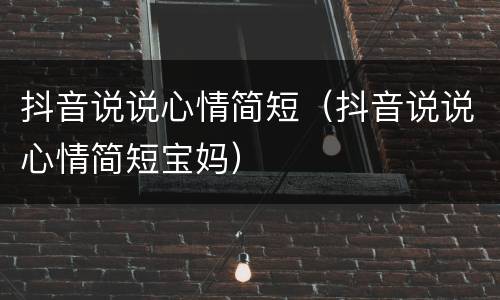 抖音说说心情简短（抖音说说心情简短宝妈）