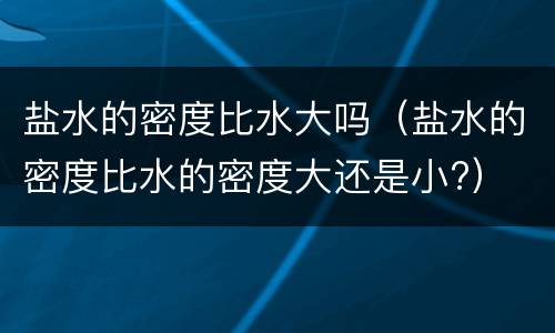 盐水的密度比水大吗（盐水的密度比水的密度大还是小?）