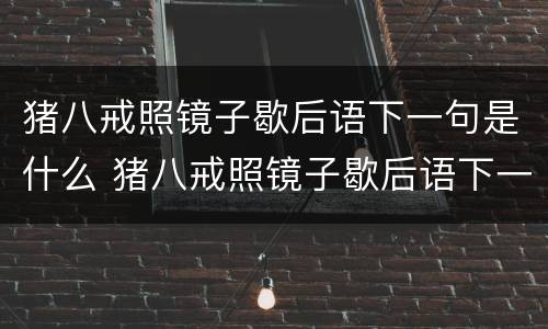 猪八戒照镜子歇后语下一句是什么 猪八戒照镜子歇后语下一句是什么谐音