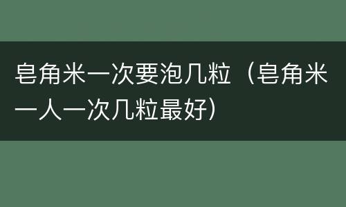 皂角米一次要泡几粒（皂角米一人一次几粒最好）