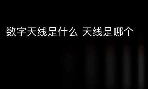 数字天线是什么 天线是哪个