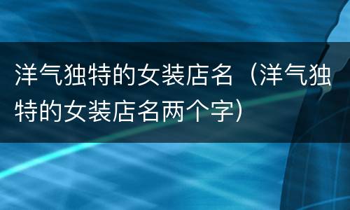 洋气独特的女装店名（洋气独特的女装店名两个字）