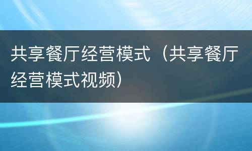 共享餐厅经营模式（共享餐厅经营模式视频）
