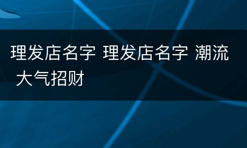 理发店名字 理发店名字 潮流 大气招财