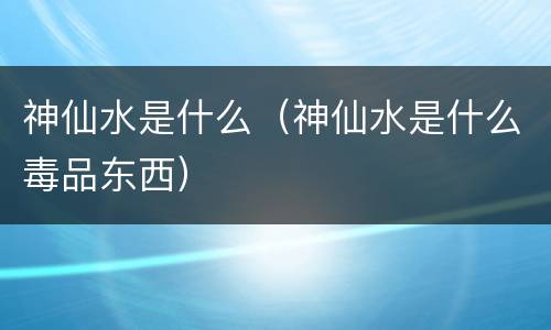 神仙水是什么（神仙水是什么毒品东西）