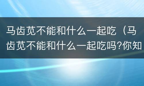 马齿苋不能和什么一起吃（马齿苋不能和什么一起吃吗?你知道吗?）