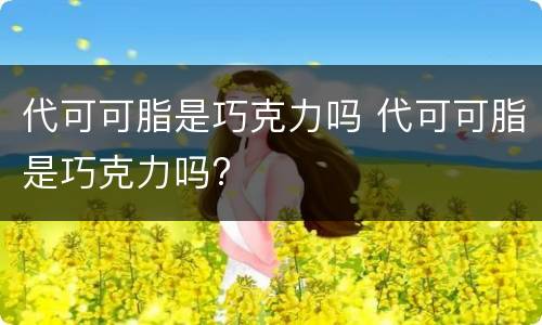 代可可脂是巧克力吗 代可可脂是巧克力吗?